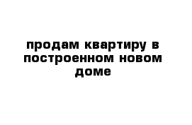 продам квартиру в построенном новом доме